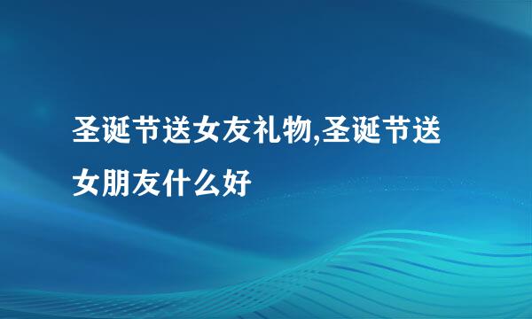 圣诞节送女友礼物,圣诞节送女朋友什么好