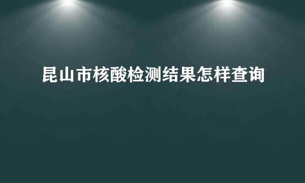昆山市核酸检测结果怎样查询