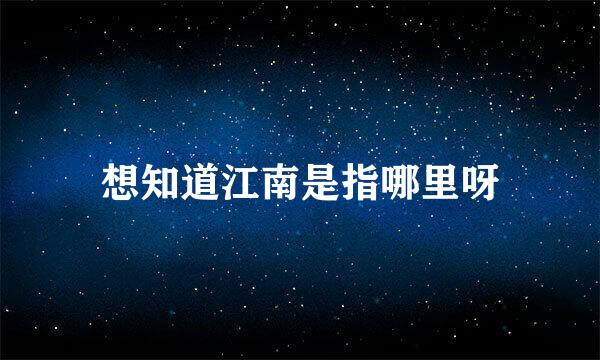 想知道江南是指哪里呀
