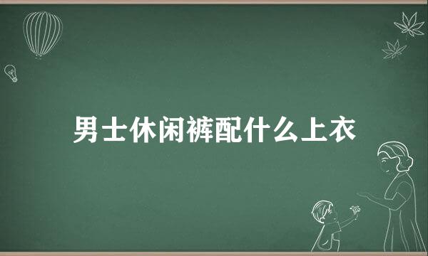 男士休闲裤配什么上衣