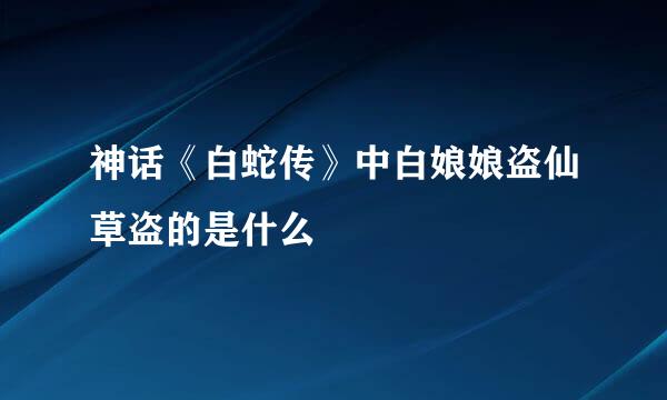 神话《白蛇传》中白娘娘盗仙草盗的是什么