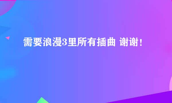 需要浪漫3里所有插曲 谢谢！
