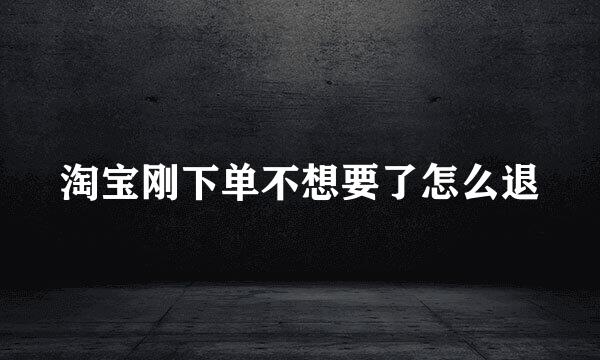 淘宝刚下单不想要了怎么退