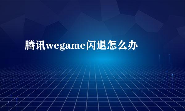 腾讯wegame闪退怎么办