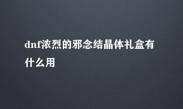 dnf浓烈的邪念结晶体礼盒有什么用