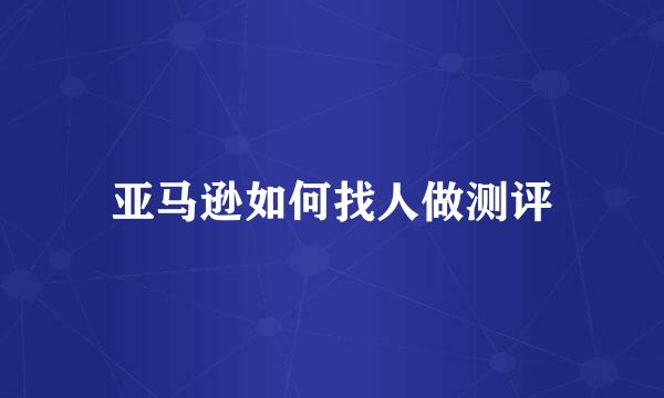 亚马逊如何找人做测评