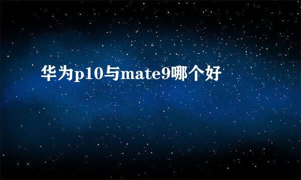 华为p10与mate9哪个好