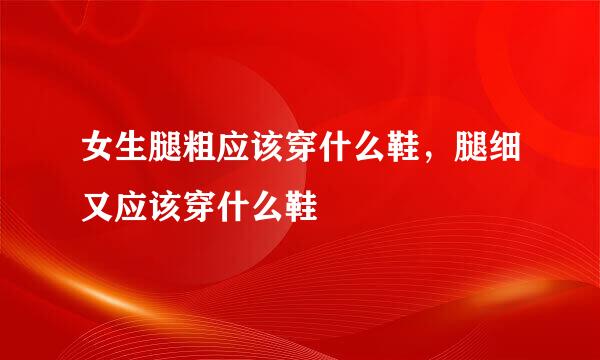 女生腿粗应该穿什么鞋，腿细又应该穿什么鞋
