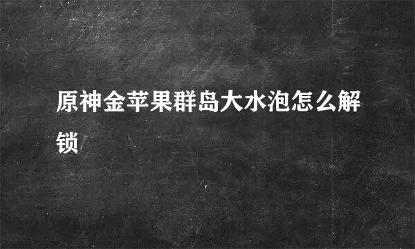 原神金苹果群岛大水泡怎么解锁