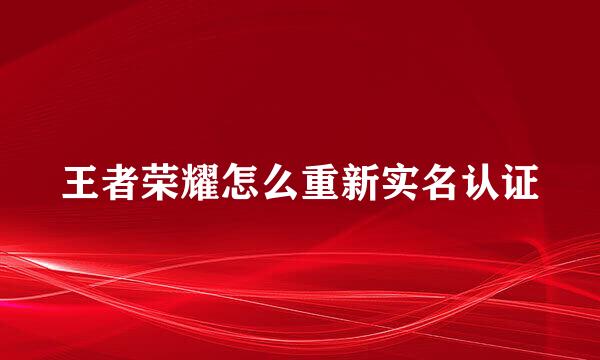 王者荣耀怎么重新实名认证