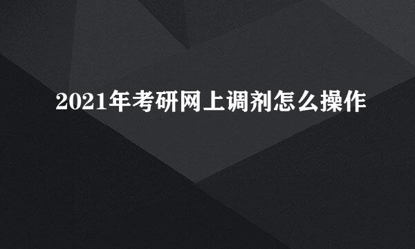 2021年考研网上调剂怎么操作
