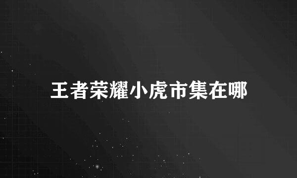 王者荣耀小虎市集在哪