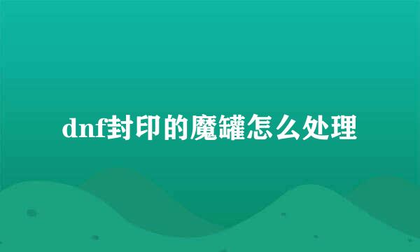 dnf封印的魔罐怎么处理