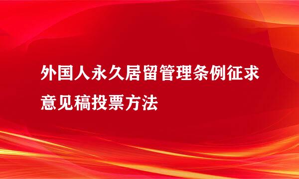 外国人永久居留管理条例征求意见稿投票方法