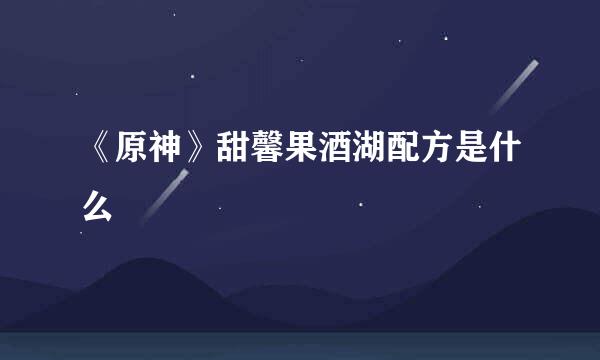 《原神》甜馨果酒湖配方是什么