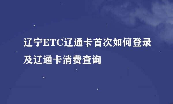 辽宁ETC辽通卡首次如何登录及辽通卡消费查询