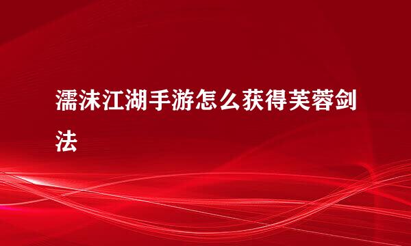 濡沫江湖手游怎么获得芙蓉剑法