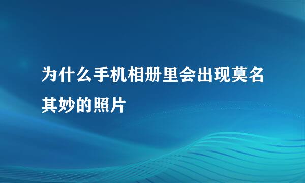 为什么手机相册里会出现莫名其妙的照片