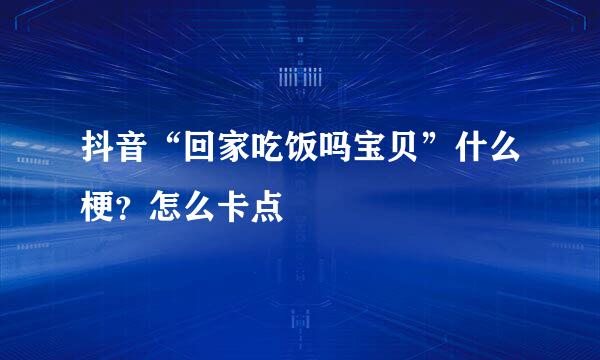 抖音“回家吃饭吗宝贝”什么梗？怎么卡点