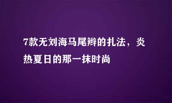 7款无刘海马尾辫的扎法，炎热夏日的那一抹时尚