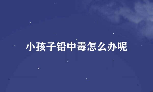 小孩子铅中毒怎么办呢