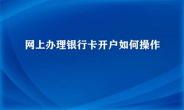 网上办理银行卡开户如何操作