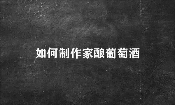 如何制作家酿葡萄酒