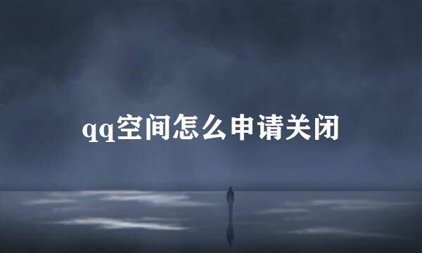 qq空间怎么申请关闭