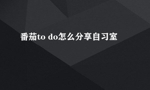 番茄to do怎么分享自习室