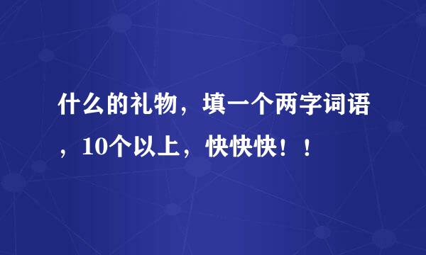 什么的礼物，填一个两字词语，10个以上，快快快！！