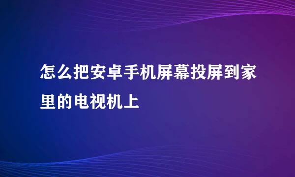 怎么把安卓手机屏幕投屏到家里的电视机上