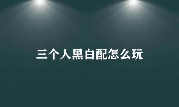 三个人黑白配怎么玩