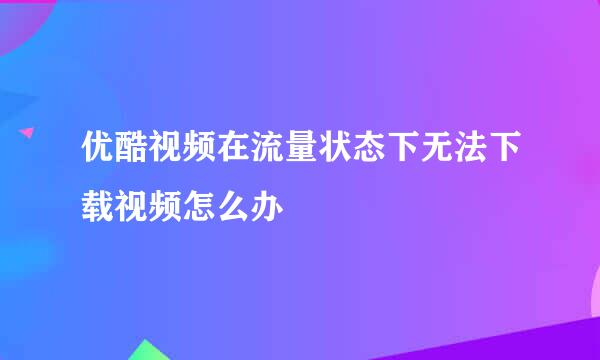 优酷视频在流量状态下无法下载视频怎么办