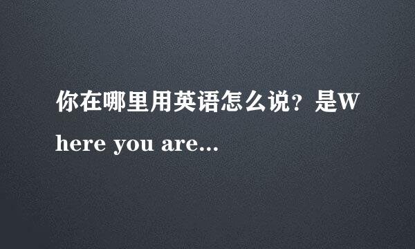 你在哪里用英语怎么说？是Where you are？还是Where are you 