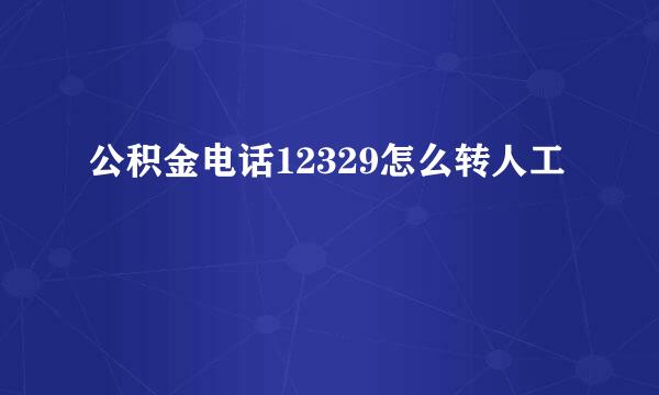 公积金电话12329怎么转人工