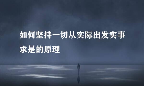 如何坚持一切从实际出发实事求是的原理