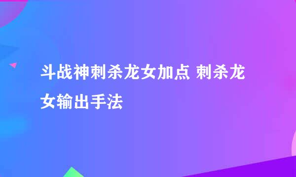 斗战神刺杀龙女加点 刺杀龙女输出手法