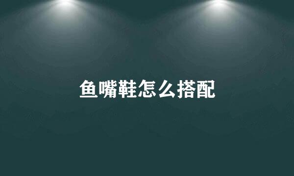 鱼嘴鞋怎么搭配