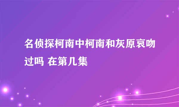 名侦探柯南中柯南和灰原哀吻过吗 在第几集