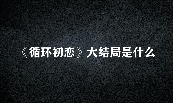 《循环初恋》大结局是什么