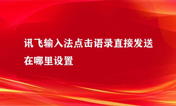 讯飞输入法点击语录直接发送在哪里设置