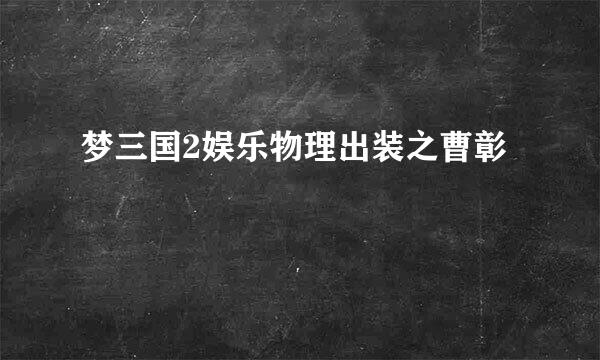 梦三国2娱乐物理出装之曹彰