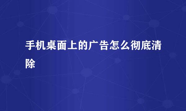 手机桌面上的广告怎么彻底清除