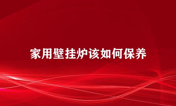 家用壁挂炉该如何保养