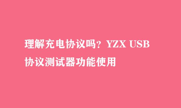 理解充电协议吗？YZX USB协议测试器功能使用