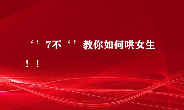 ‘’7不‘’教你如何哄女生！！