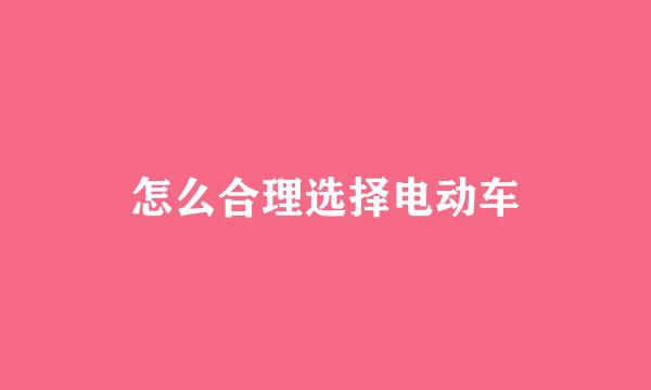 怎么合理选择电动车