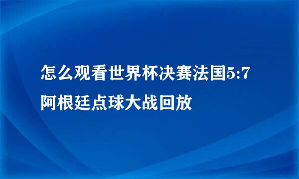 怎么观看世界杯决赛法国5:7阿根廷点球大战回放