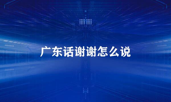 广东话谢谢怎么说