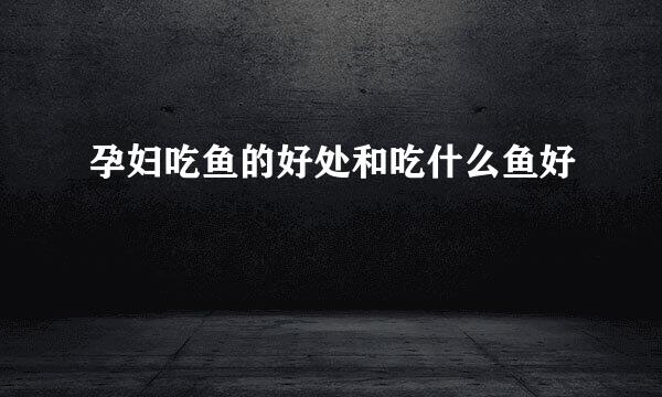 孕妇吃鱼的好处和吃什么鱼好